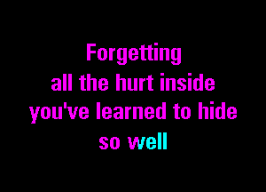 Forgetting
all the hurt inside

you've learned to hide
so well