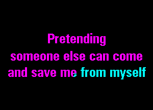 Pretending

someone else can come
and save me from myself
