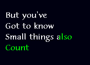 But you've
Got to know

Small things also
Count