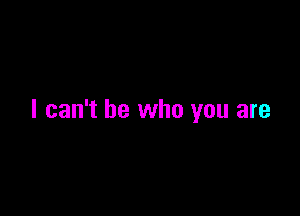 I can't be who you are