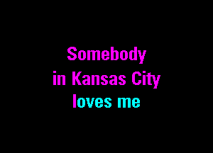 Somebody

in Kansas City
loves me