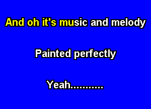 And oh it's music and melody

Painted perfectly

Yeah ...........
