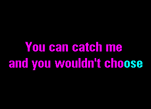 You can catch me

and you wouldn't choose