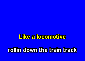 Like a locomotive

rollin down the train track