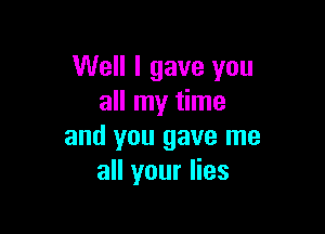 Well I gave you
all my time

and you gave me
all your lies