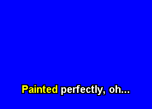Painted perfectly, oh...