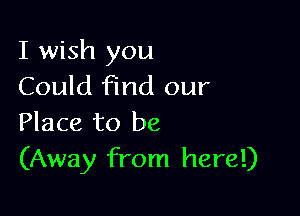 I wish you
Could find our

Place to be
(Away from here!)