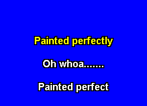 Painted perfectly

0h whoa .......

Painted perfect