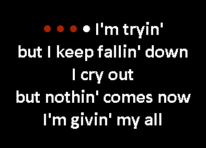 0 0 0 0 I'm tryin'
but I keep fallin' down

I cry out
but nothin' comes now
I'm givin' my all