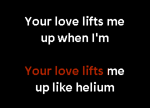 Your love lifts me
up when I'm

Your love lifts me
up like helium