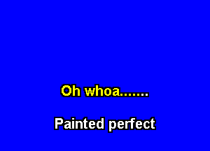 Oh whoa .......

Painted perfect