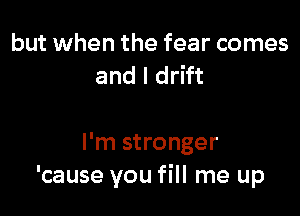 but when the fear comes
and l drift

I'm stronger
'cause you fill me up