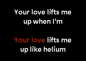 Your love lifts me
up when I'm

Your love lifts me
up like helium