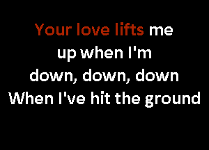 Your love lifts me
up when I'm

down, down, down
When I've hit the ground