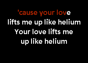 'cause your love
lifts me up like helium

Your love lifts me
up like helium