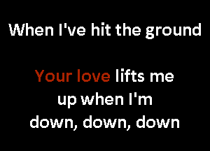 When I've hit the ground

Your love lifts me
up when I'm
down, down, down