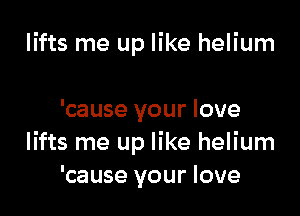 lifts me up like helium

'cause your love
lifts me up like helium
'cause your love
