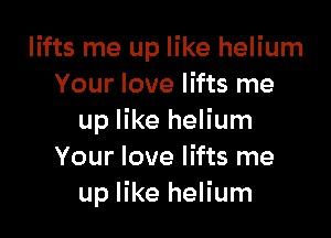 lifts me up like helium
Your love lifts me

up like helium
Your love lifts me
up like helium