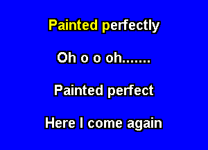 Painted perfectly

Oh o 0 oh .......
Painted perfect

Here I come again