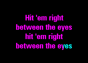 Hit 'em right
between the eyes

hit 'em right
between the eyes