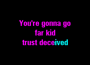 You're gonna go

far kid
trust deceived