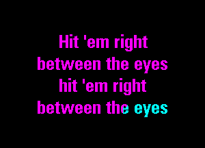 Hit 'em right
between the eyes

hit 'em right
between the eyes