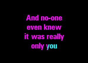 And no-one
even knew

it was really
only you