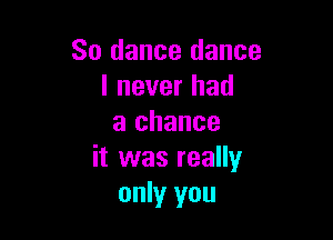 So dance dance
I never had

a chance
it was really
only you
