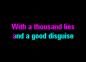 With a thousand lies

and a good disguise