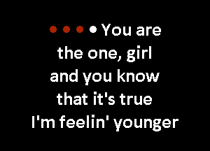 0 0 0 0 You are
the one, girl

and you know
that it's true
I'm feelin' younger