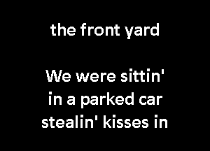 the front yard

We were sittin'
in a parked car
stealin' kisses in