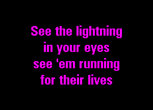 See the lightning
in your eyes

see 'em running
for their lives