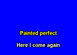 Painted perfect

Here I come again