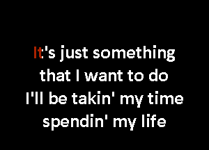 It's just something

that I want to do
I'll be takin' my time
spendin' my life