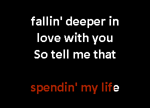 fallin' deeper in
love with you
So tell me that

spendin' my life