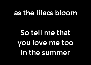 as the lilacs bloom

So tell me that
you love me too
In the summer