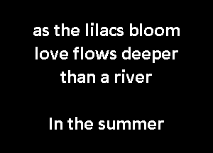 as the lilacs bloom
love flows deeper

than a river

In the summer