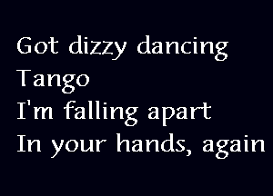 Got dizzy dancing
Tango

I'm falling apart

In your hands, again
