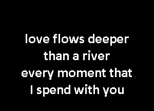 love flows deeper

than a river
every moment that
I spend with you