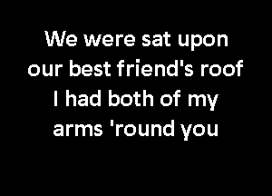 We were sat upon
our best friend's roof

I had both of my
arms 'round you