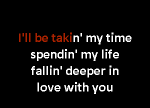 I'll be takin' my time

spendin' my life
fallin' deeper in
love with you