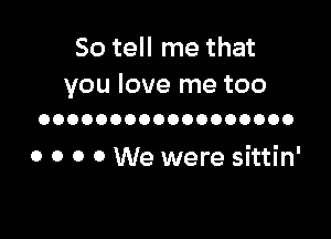 So tell me that

you love me too
OOOOOOOOOOOOOOOOOO

0 0 0 0 We were sittin'