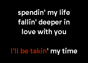 spendin' my life
fallin' deeper in
love with you

I'll be takin' my time