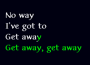 No way
I've got to

Get away
Get away, get away