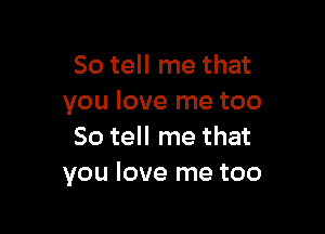 So tell me that
you love me too

So tell me that
you love me too