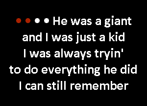 0 0 0 0 He was agiant
and I was just a kid
I was always tryin'
to do everything he did
I can still remember