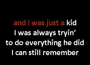 and I was just a kid

I was always tryin'
to do everything he did

I can still remember