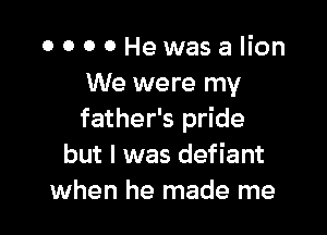 0 0 O 0 Hewasa lion
We were my

father's pride
but I was defiant
when he made me