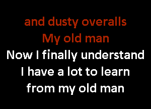 and dusty overalls
My old man
Now I finally understand
I have a lot to learn
from my old man