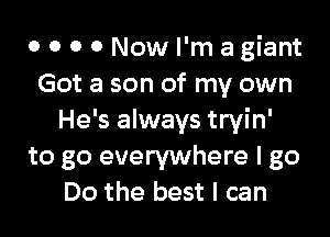 0 0 0 0 Now I'm a giant
Got a son of my own

He's always tryin'
to go everywhere I go
Do the best I can